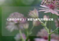 《游戏白甲王》：策略与勇气的终极试炼