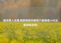 黑市商人在哪,阴阳师黑市刷到六星御魂190勾玉值得购买吗?