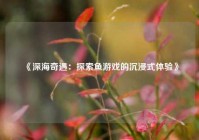 《深海奇遇：探索鱼游戏的沉浸式体验》