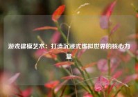 游戏建模艺术：打造沉浸式虚拟世界的核心力量