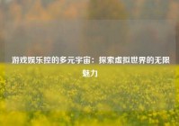  游戏娱乐控的多元宇宙：探索虚拟世界的无限魅力