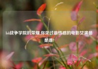 lol战争学院的荣耀,你见过最性感的电影女演员是谁?