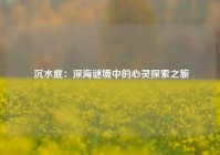  沉水底：深海谜境中的心灵探索之旅