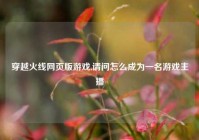 穿越火线网页版游戏,请问怎么成为一名游戏主播