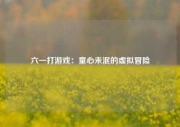 六一打游戏：童心未泯的虚拟冒险