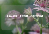  机动人游戏：未来战场上的钢铁交响曲