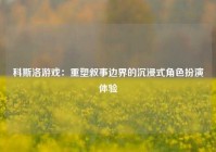 科斯洛游戏：重塑叙事边界的沉浸式角色扮演体验