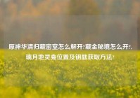 原神华清归藏密室怎么解开?藏金秘境怎么开?,璃月地灵龛位置及钥匙获取方法?