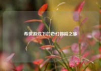 希微游戏下的奇幻冒险之旅