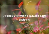 cf注册,穿越火线注册后怎么查才会显示当时的身份证号码?