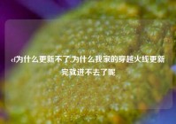 cf为什么更新不了,为什么我家的穿越火线更新完就进不去了呢