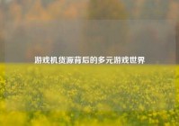 游戏机货源背后的多元游戏世界
