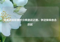 挪威超级联赛积分榜激战正酣，争冠保级悬念迭起