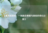 《菊花怪游戏：一场融合策略与冒险的奇幻之旅》