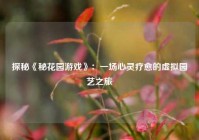 探秘《秘花园游戏》：一场心灵疗愈的虚拟园艺之旅