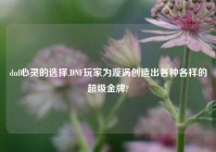 dnf心灵的选择,DNF玩家为漩涡创造出各种各样的超级金牌?