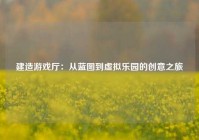 建造游戏厅：从蓝图到虚拟乐园的创意之旅