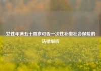 女性年满五十周岁可否一次性补缴社会保险的法律解析