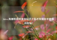 loleve,有哪些游戏是你玩过之后才发现出乎意料的好玩?