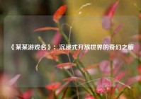  《某某游戏名》：沉浸式开放世界的奇幻之旅
