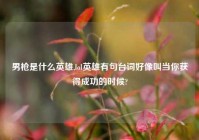 男枪是什么英雄,lol英雄有句台词好像叫当你获得成功的时候?