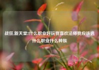 战狂,新天堂2什么职业好玩我喜欢法师我应该选什么职业什么种族