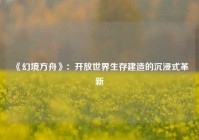 《幻境方舟》：开放世界生存建造的沉浸式革新
