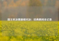 国王杯决赛巅峰对决：经典瞬间全记录