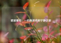  碧波垂纶：一钓鱼游戏的宁静之旅