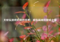 大虾玩游戏的奇妙世界：虚拟海域的冒险之旅