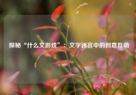  探秘“什么文游戏”：文字迷宫中的创意互动