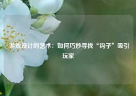  游戏设计的艺术：如何巧妙寻找“钩子”吸引玩家