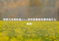 穿越火线单机版cd key,游戏高爆版和爆爽版什么意思?