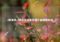 cf新角色,cf端游英雄角色哪个最值得购买
