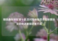 期货鑫东财配资十倍,您对那些给您介绍股票投资的电话是接还是不接