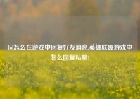 lol怎么在游戏中回复好友消息,英雄联盟游戏中怎么回复私聊?