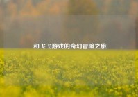  和飞飞游戏的奇幻冒险之旅