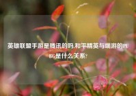 英雄联盟手游是腾讯的吗,和平精英与端游的PUBG是什么关系?