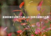 英雄联盟总决赛打几局,cfs2021世界总决赛打几局?