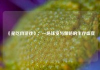  《是吃肉游戏》：一场味觉与策略的生存盛宴