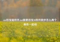 dnf百宝箱双开,dnf简单百宝20双开同步怎么两个角色一起动