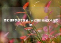  奇幻世界的数字画卷：PC幻想游戏的艺术与沉浸