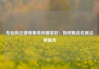 专业拆迁律师事务所哪家好：如何甄选优质法律服务