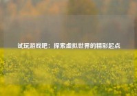 试玩游戏吧：探索虚拟世界的精彩起点