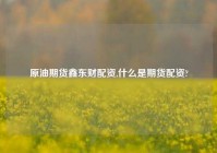原油期货鑫东财配资,什么是期货配资?