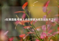 cf比赛直播,电脑上点击穿越火线怎么玩不了?