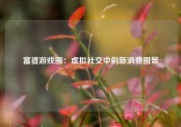 富婆游戏圈：虚拟社交中的新消费图景