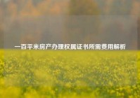 一百平米房产办理权属证书所需费用解析
