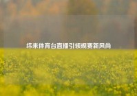 纬来体育台直播引领观赛新风尚