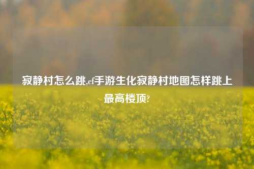 寂静村怎么跳,cf手游生化寂静村地图怎样跳上最高楼顶?